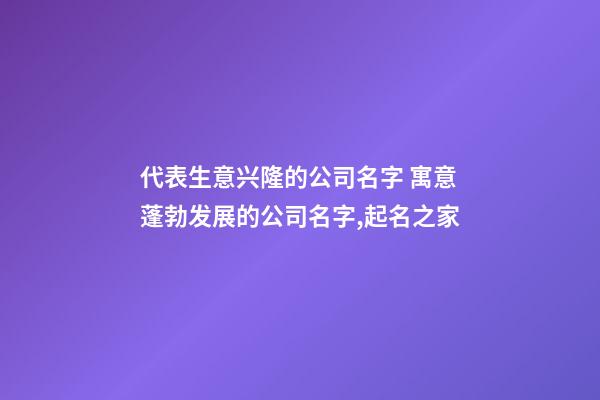 代表生意兴隆的公司名字 寓意蓬勃发展的公司名字,起名之家